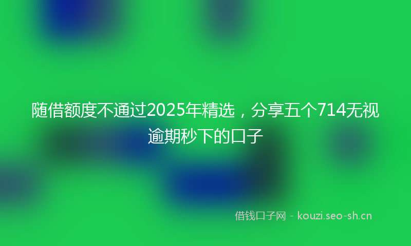 随借额度不通过2025年精选，分享五个714无视逾期秒下的口子