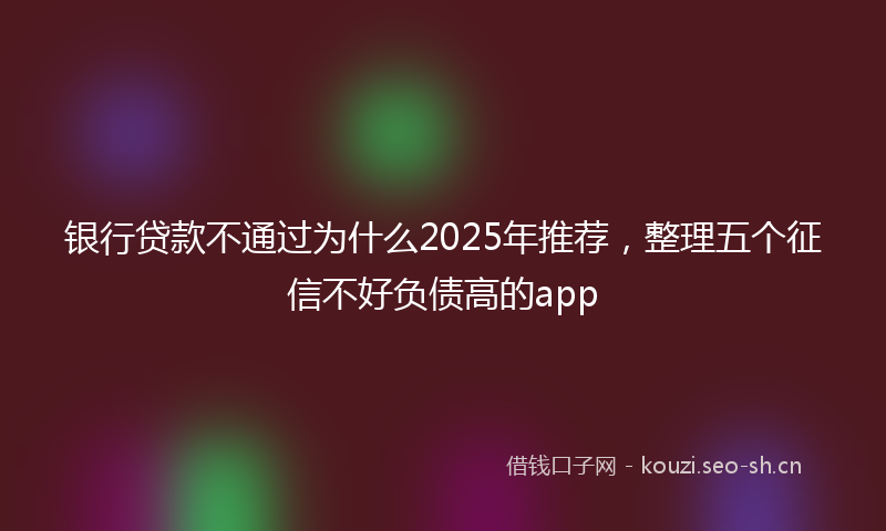 银行贷款不通过为什么2025年推荐，整理五个征信不好负债高的app