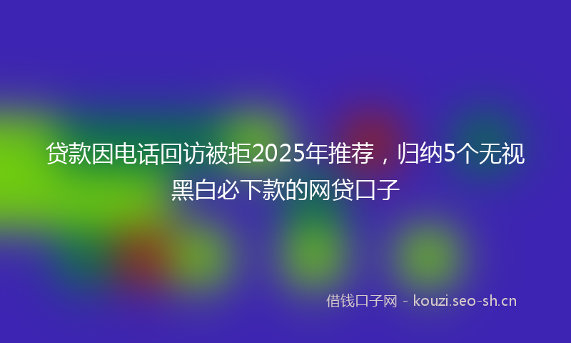 贷款因电话回访被拒2025年推荐，归纳5个无视黑白必下款的网贷口子