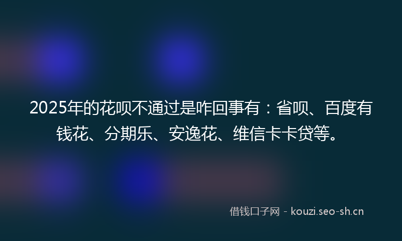 2025年的花呗不通过是咋回事有：省呗、百度有钱花、分期乐、安逸花、维信卡卡贷等。