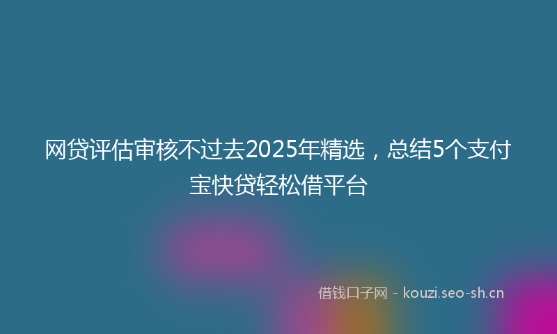 网贷评估审核不过去2025年精选，总结5个支付宝快贷轻松借平台