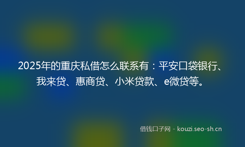 2025年的重庆私借怎么联系有：平安口袋银行、我来贷、惠商贷、小米贷款、e微贷等。