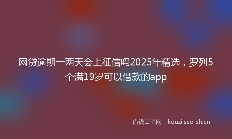网贷逾期一两天会上征信吗2025年精选，罗列5个满19岁可以借款的app