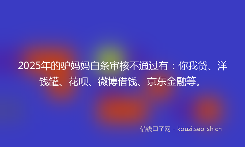 2025年的驴妈妈白条审核不通过有：你我贷、洋钱罐、花呗、微博借钱、京东金融等。