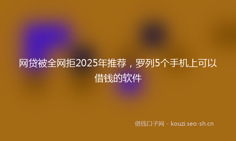 网贷被全网拒2025年推荐，罗列5个手机上可以借钱的软件
