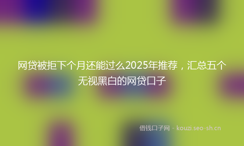 网贷被拒下个月还能过么2025年推荐，汇总五个无视黑白的网贷口子