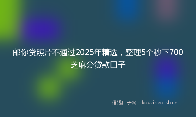 邮你贷照片不通过2025年精选，整理5个秒下700芝麻分贷款口子