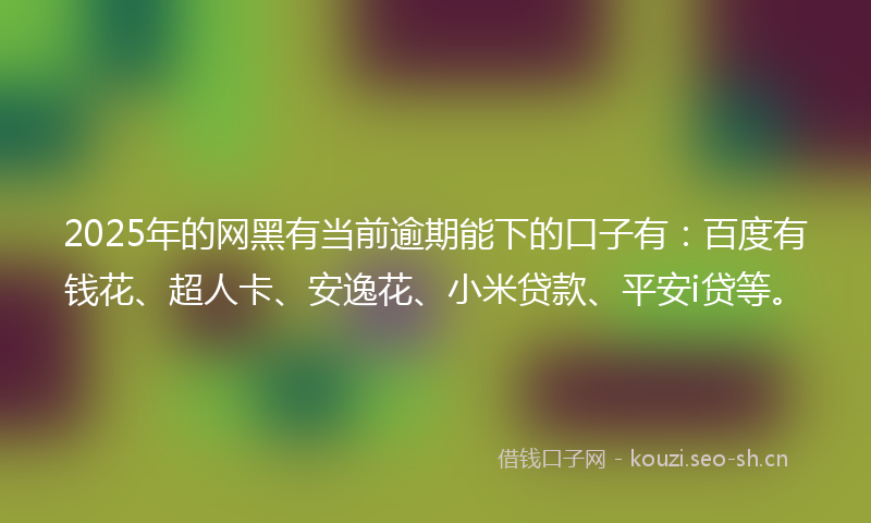 2025年的网黑有当前逾期能下的口子有：百度有钱花、超人卡、安逸花、小米贷款、平安i贷等。