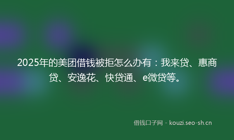2025年的美团借钱被拒怎么办有:我来贷、惠商贷、安逸花、快贷通、e微贷等。