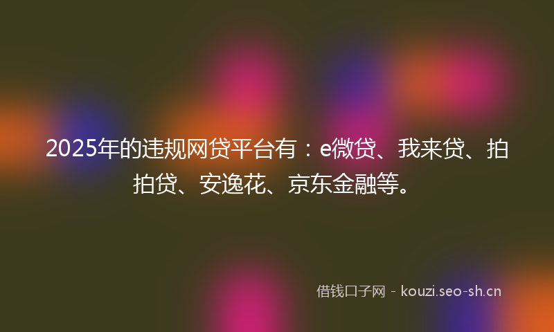 2025年的违规网贷平台有：e微贷、我来贷、拍拍贷、安逸花、京东金融等。