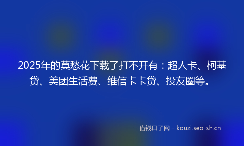 2025年的莫愁花下载了打不开有：超人卡、柯基贷、美团生活费、维信卡卡贷、投友圈等。