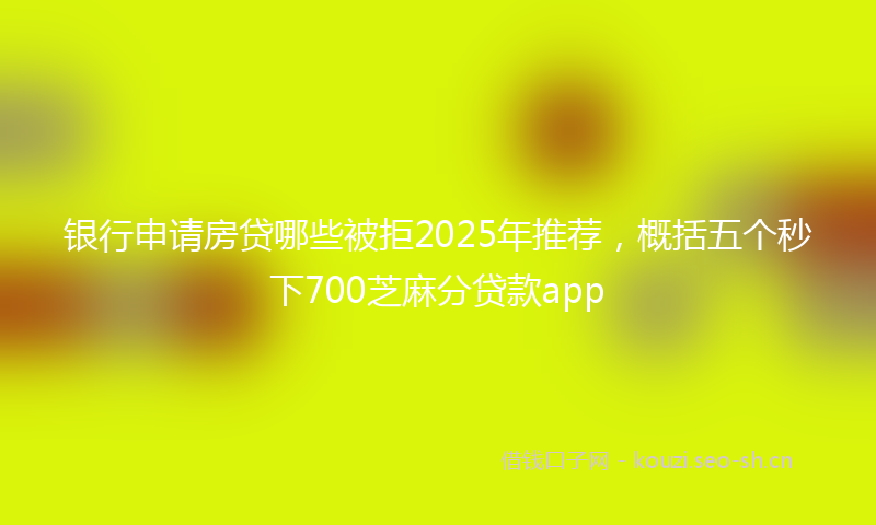 银行申请房贷哪些被拒2025年推荐，概括五个秒下700芝麻分贷款app