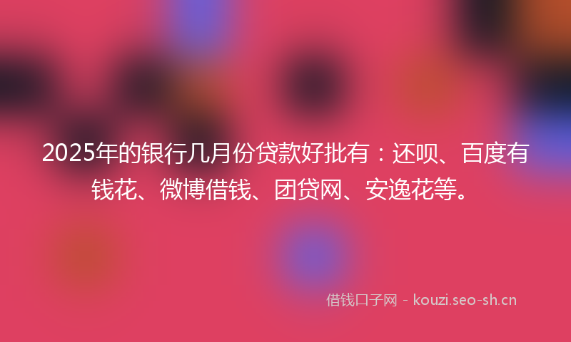 2025年的银行几月份贷款好批有：还呗、百度有钱花、微博借钱、团贷网、安逸花等。