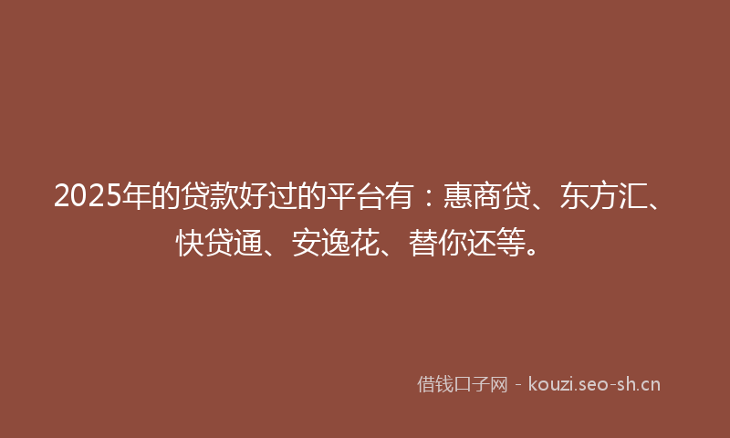 2025年的贷款好过的平台有：惠商贷、东方汇、快贷通、安逸花、替你还等。