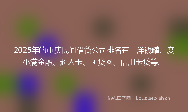 2025年的重庆民间借贷公司排名有：洋钱罐、度小满金融、超人卡、团贷网、信用卡贷等。