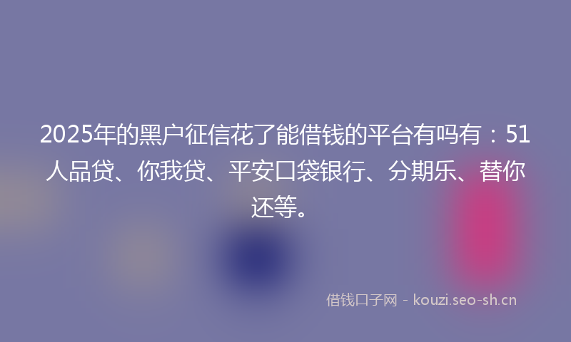 2025年的黑户征信花了能借钱的平台有吗有：51人品贷、你我贷、平安口袋银行、分期乐、替你还等。