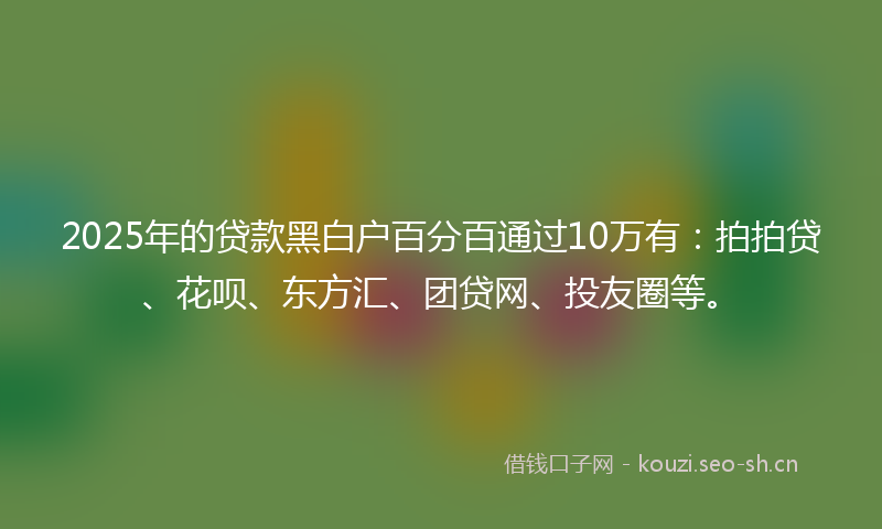 2025年的贷款黑白户百分百通过10万有：拍拍贷、花呗、东方汇、团贷网、投友圈等。