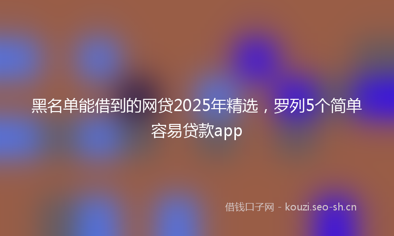 黑名单能借到的网贷2025年精选，罗列5个简单容易贷款app