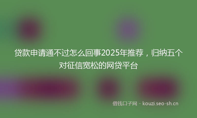 贷款申请通不过怎么回事2025年推荐，归纳五个对征信宽松的网贷平台