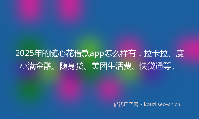 2025年的随心花借款app怎么样有：拉卡拉、度小满金融、随身贷、美团生活费、快贷通等。