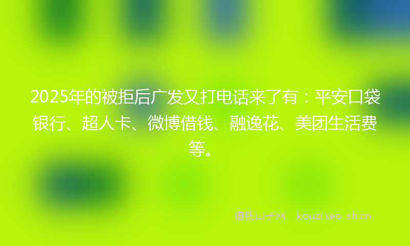 2025年的被拒后广发又打电话来了有：平安口袋银行、超人卡、微博借钱、融逸花、美团生活费等。