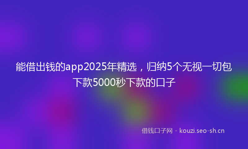 能借出钱的app2025年精选，归纳5个无视一切包下款5000秒下款的口子