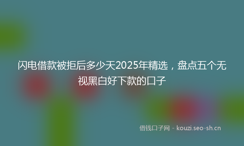 闪电借款被拒后多少天2025年精选，盘点五个无视黑白好下款的口子