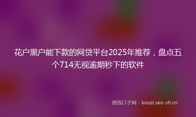 花户黑户能下款的网贷平台2025年推荐，盘点五个714无视逾期秒下的软件