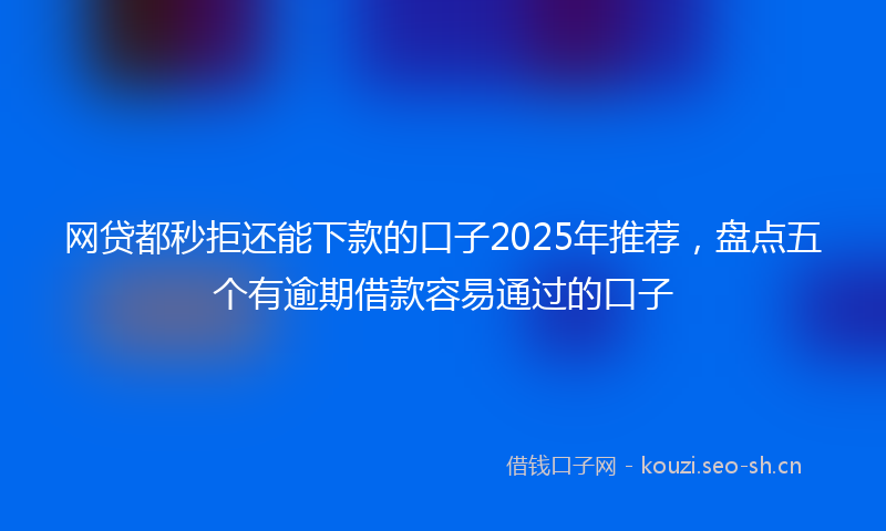 网贷都秒拒还能下款的口子2025年推荐，盘点五个有逾期借款容易通过的口子