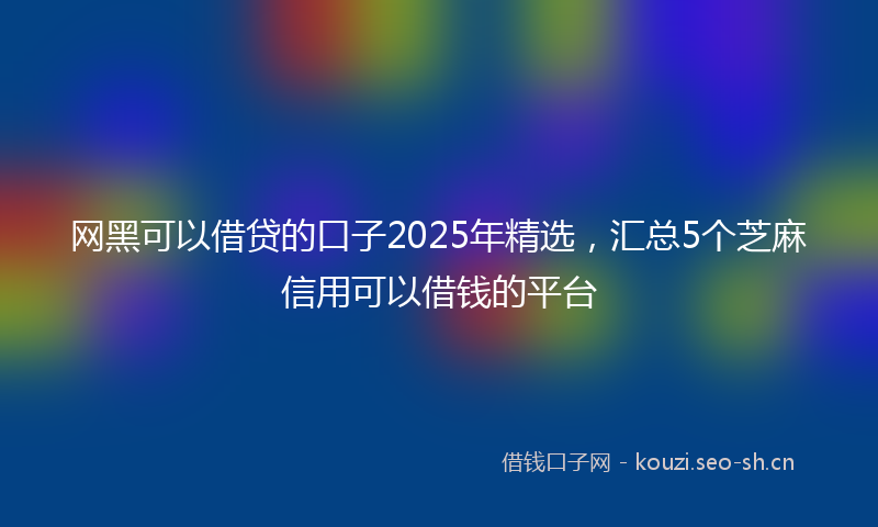 网黑可以借贷的口子2025年精选，汇总5个芝麻信用可以借钱的平台