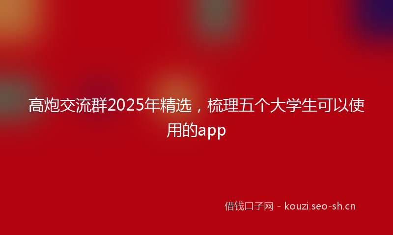 高炮交流群2025年精选，梳理五个大学生可以使用的app