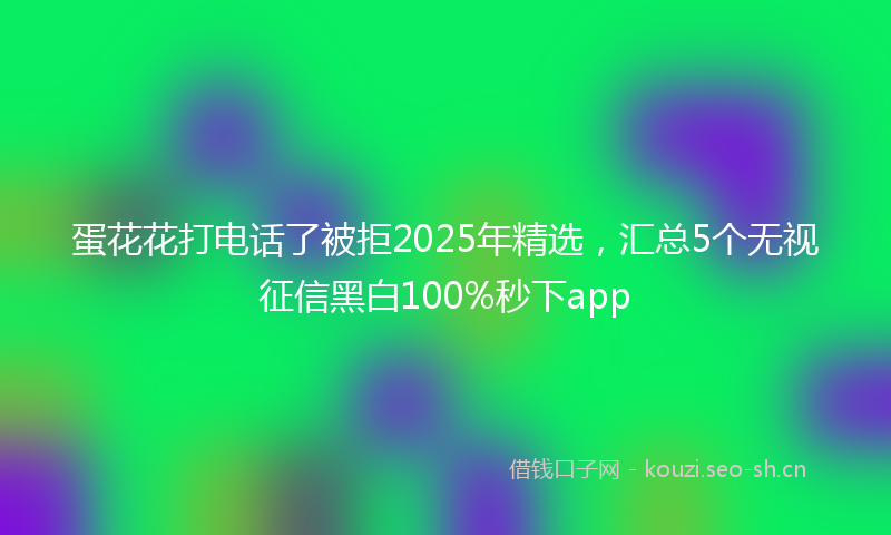 蛋花花打电话了被拒2025年精选，汇总5个无视征信黑白100%秒下app
