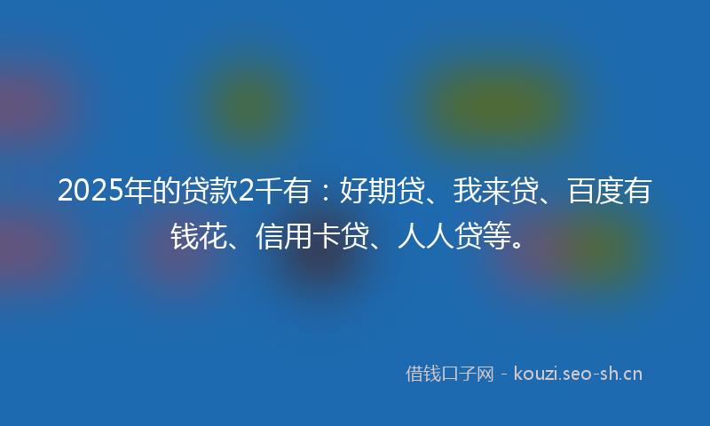 2025年的贷款2千有：好期贷、我来贷、百度有钱花、信用卡贷、人人贷等。