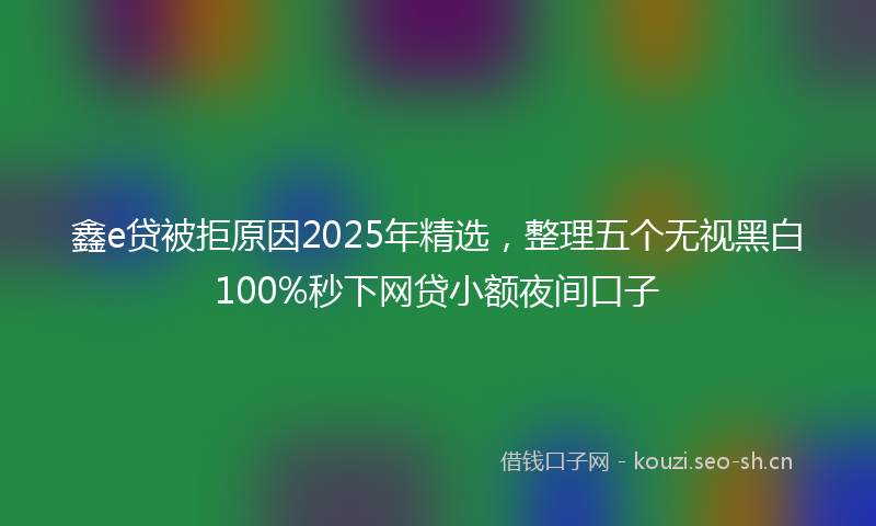 鑫e贷被拒原因2025年精选，整理五个无视黑白100%秒下网贷小额夜间口子