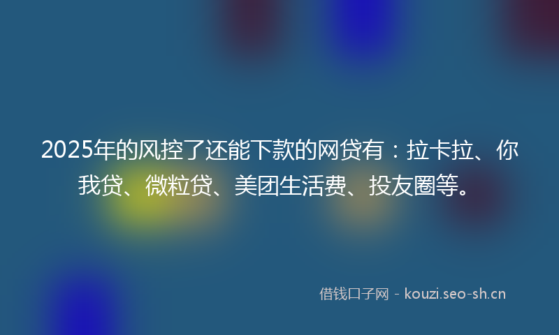2025年的风控了还能下款的网贷有：拉卡拉、你我贷、微粒贷、美团生活费、投友圈等。