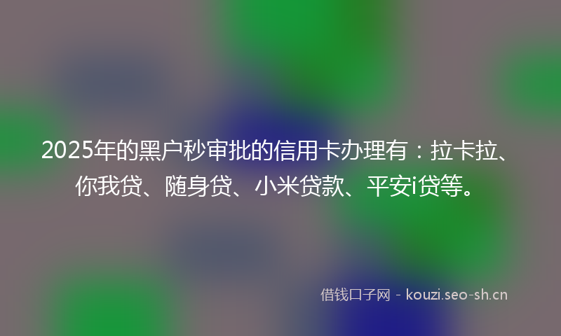 2025年的黑户秒审批的信用卡办理有：拉卡拉、你我贷、随身贷、小米贷款、平安i贷等。