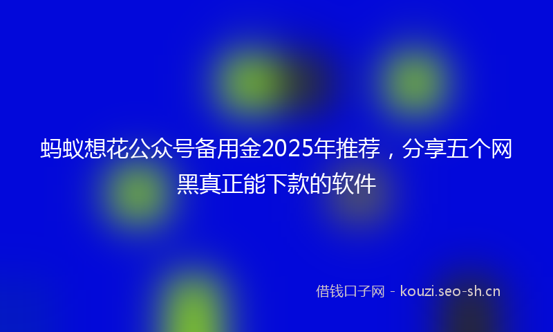 蚂蚁想花公众号备用金2025年推荐，分享五个网黑真正能下款的软件