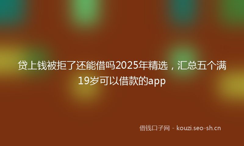 贷上钱被拒了还能借吗2025年精选，汇总五个满19岁可以借款的app