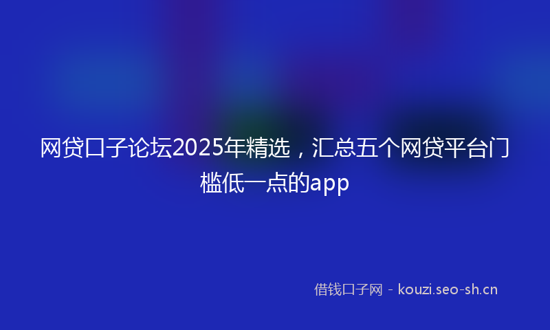 网贷口子论坛2025年精选，汇总五个网贷平台门槛低一点的app