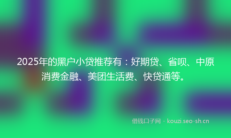 2025年的黑户小贷推荐有：好期贷、省呗、中原消费金融、美团生活费、快贷通等。