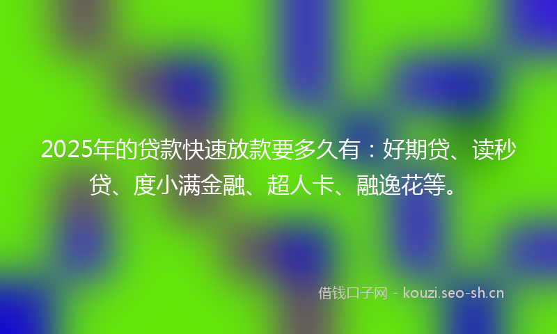 2025年的贷款快速放款要多久有：好期贷、读秒贷、度小满金融、超人卡、融逸花等。