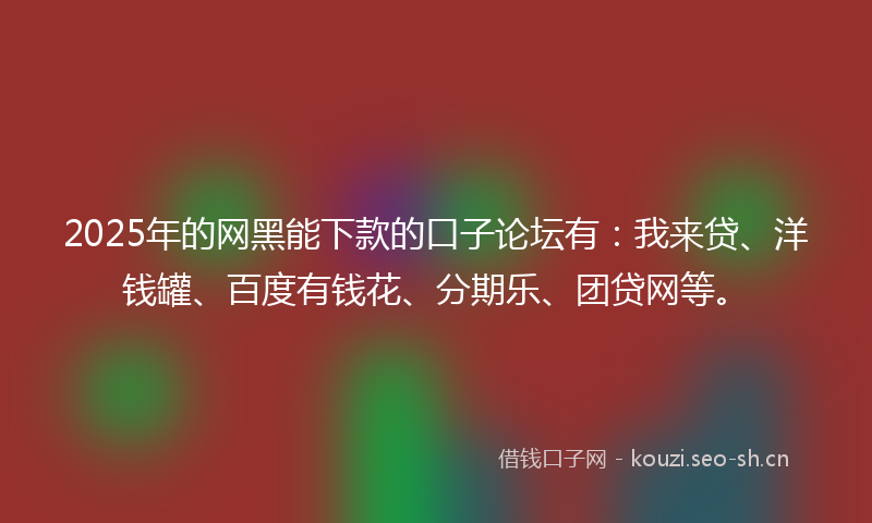 2025年的网黑能下款的口子论坛有：我来贷、洋钱罐、百度有钱花、分期乐、团贷网等。