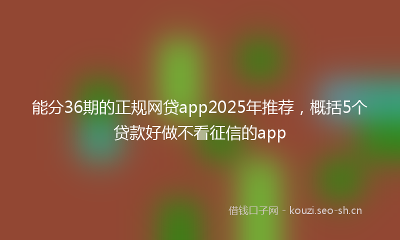 能分36期的正规网贷app2025年推荐，概括5个贷款好做不看征信的app