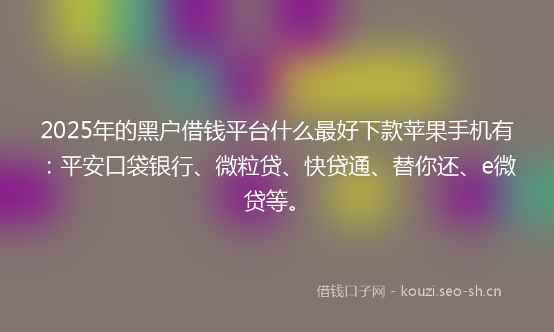 2025年的黑户借钱平台什么最好下款苹果手机有：平安口袋银行、微粒贷、快贷通、替你还、e微贷等。