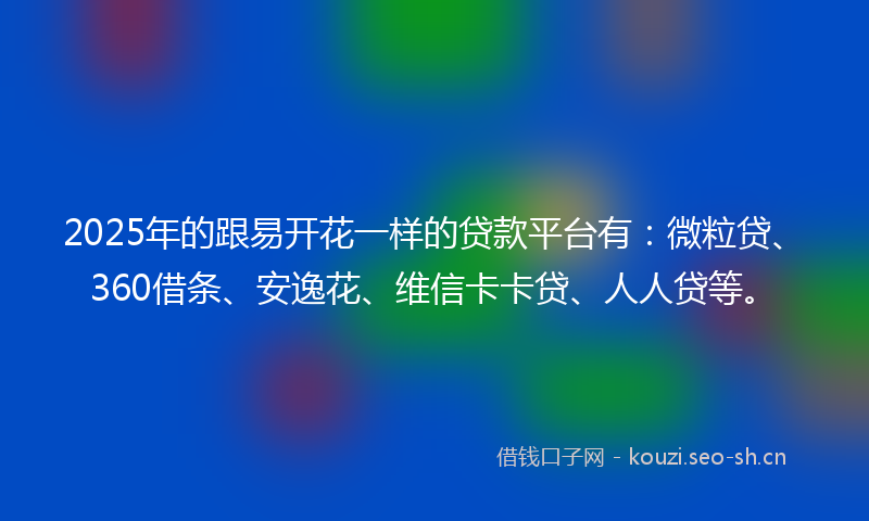 2025年的跟易开花一样的贷款平台有：微粒贷、360借条、安逸花、维信卡卡贷、人人贷等。