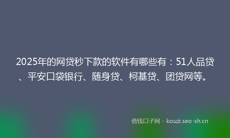 2025年的网贷秒下款的软件有哪些有：51人品贷、平安口袋银行、随身贷、柯基贷、团贷网等。