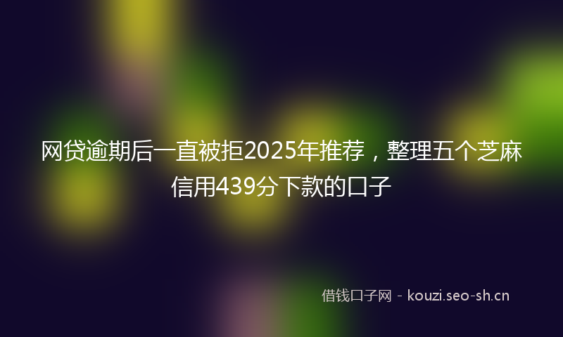 网贷逾期后一直被拒2025年推荐，整理五个芝麻信用439分下款的口子