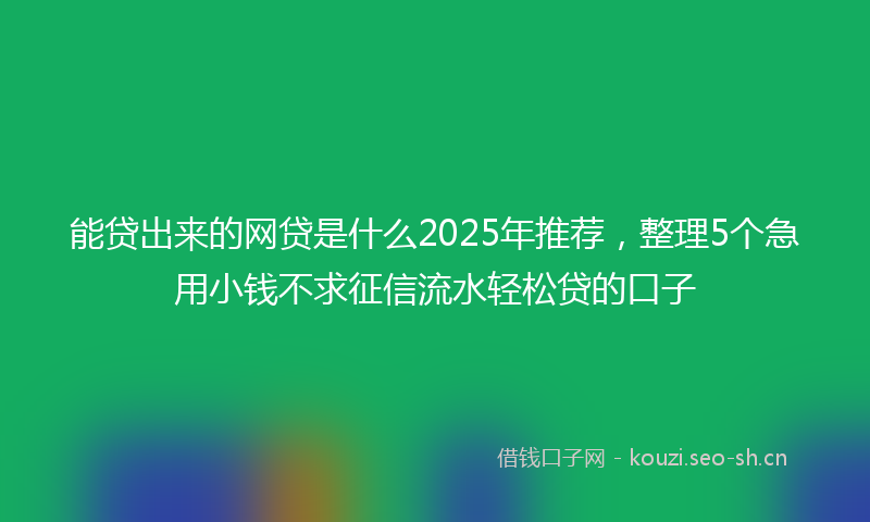 能贷出来的网贷是什么2025年推荐，整理5个急用小钱不求征信流水轻松贷的口子