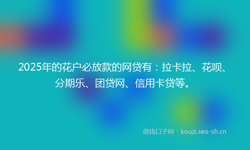 2025年的花户必放款的网贷有：拉卡拉、花呗、分期乐、团贷网、信用卡贷等。