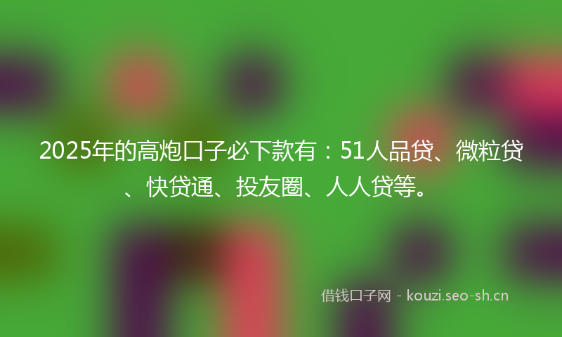 2025年的高炮口子必下款有：51人品贷、微粒贷、快贷通、投友圈、人人贷等。